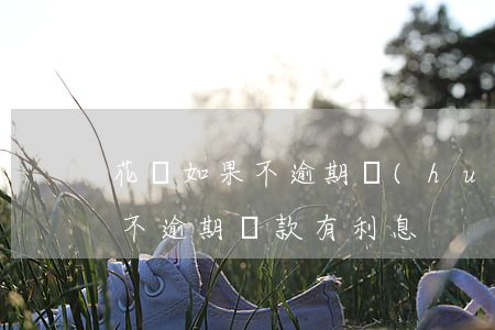 花唄如果不逾期會(huì)收利息嗎(花唄不逾期 貸款有利息)