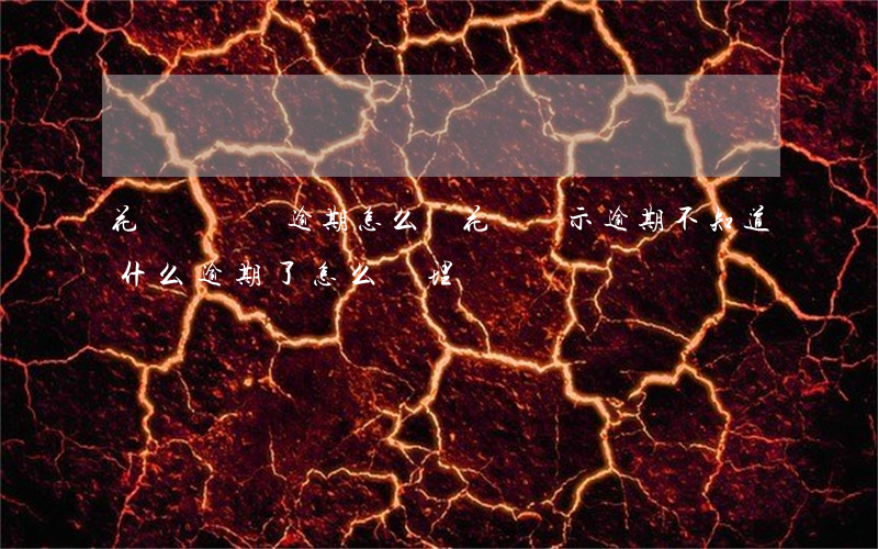 花唄幾塊錢逾期怎么辦(花唄顯示逾期不知道什么逾期了怎么處理)