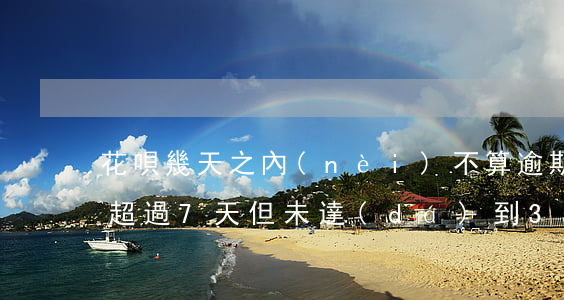 花唄幾天之內(nèi)不算逾期(花唄逾期超過7天但未達(dá)到30天會怎樣)