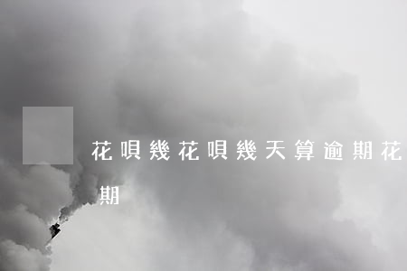 花唄幾花唄幾天算逾期(花唄幾花唄幾天算逾期)