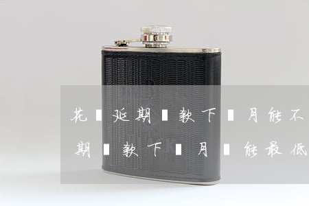 花唄延期還款下個月能不能還最低-花唄延期還款下個月還能最低還款嗎