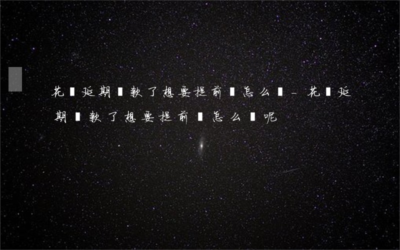 花唄延期還款了想要提前還怎么辦-花唄延期還款了想要提前還怎么辦呢