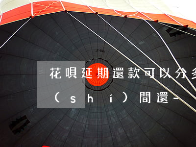 花唄延期還款可以分多長(zhǎng)時(shí)間還-