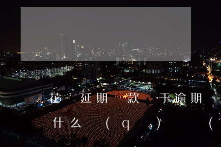 花唄延期還款屬于逾期嗎(花唄逾期和延期有什么區(qū)別,會(huì)有什么影響)
