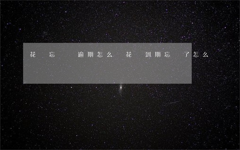 花唄忘記還逾期怎么辦(花唄到期忘還了怎么辦)