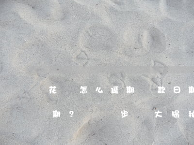 花唄怎么延期還款日期，如何延期花唄還款日期？詳細步驟大揭秘！