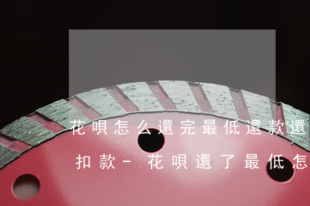 花唄怎么還完最低還款還自動(dòng)扣款-花唄還了最低怎么還自動(dòng)扣款