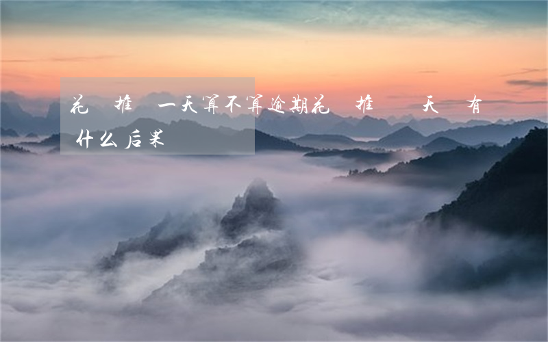 花唄推遲一天算不算逾期(花唄推遲幾天還有什么后果)