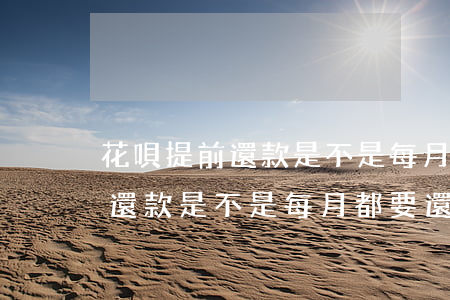 花唄提前還款是不是每月都要還-花唄提前還款是不是每月都要還利息