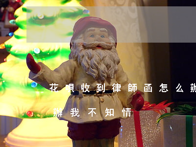 花唄收到律師函怎么辦(花唄收到律師函怎么辦,我不知情)