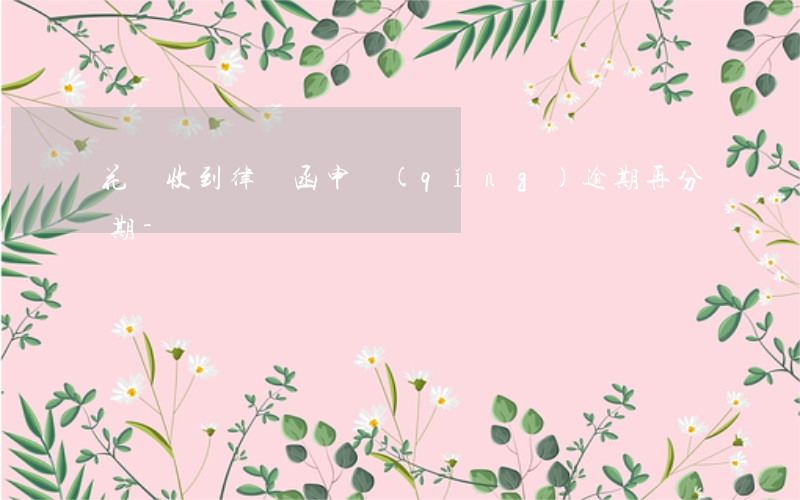 花唄收到律師函申請(qǐng)逾期再分期-