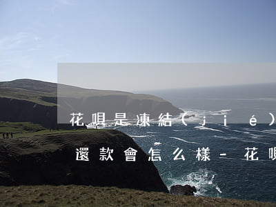 花唄是凍結(jié)狀態(tài)逾期還款會怎么樣-花唄是凍結(jié)狀態(tài)逾期還款會怎么樣嗎