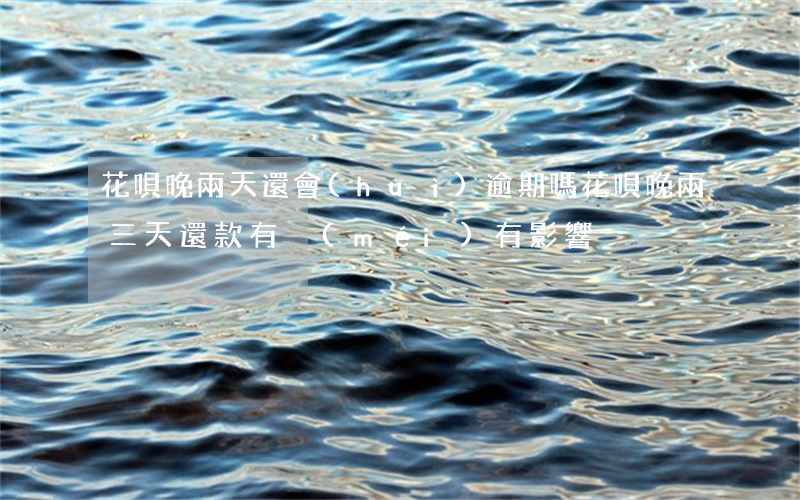 花唄晚兩天還會(huì)逾期嗎(花唄晚兩三天還款有沒(méi)有影響)