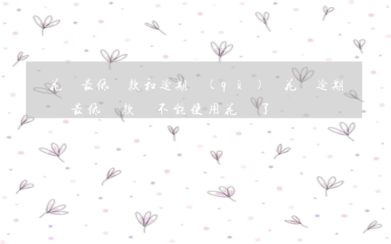 花唄最低還款和逾期區(qū)別(花唄逾期還最低還款額,不能使用花唄了)