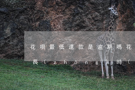 花唄最低還款是逾期嗎(花唄最低還款逾期多長(zhǎng)時(shí)間會(huì)要求全額還款)