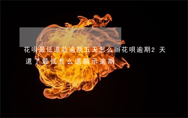 花唄最低還款逾期五天怎么辦(花唄逾期2天還了最低怎么還顯示逾期)