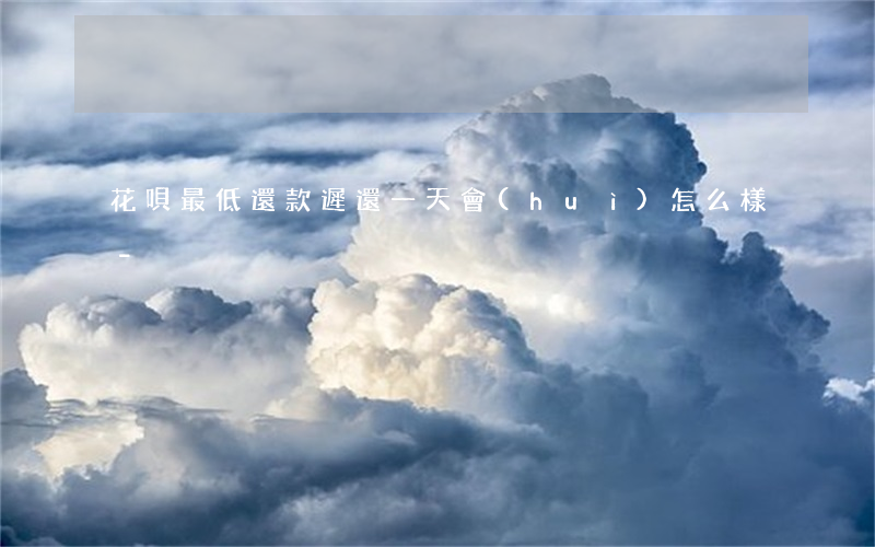 花唄最低還款遲還一天會(huì)怎么樣-