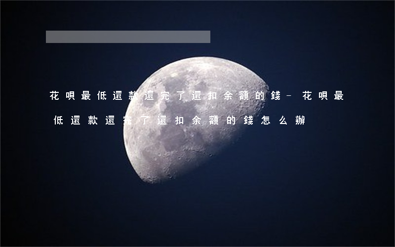 花唄最低還款還完了還扣余額的錢-花唄最低還款還完了還扣余額的錢怎么辦