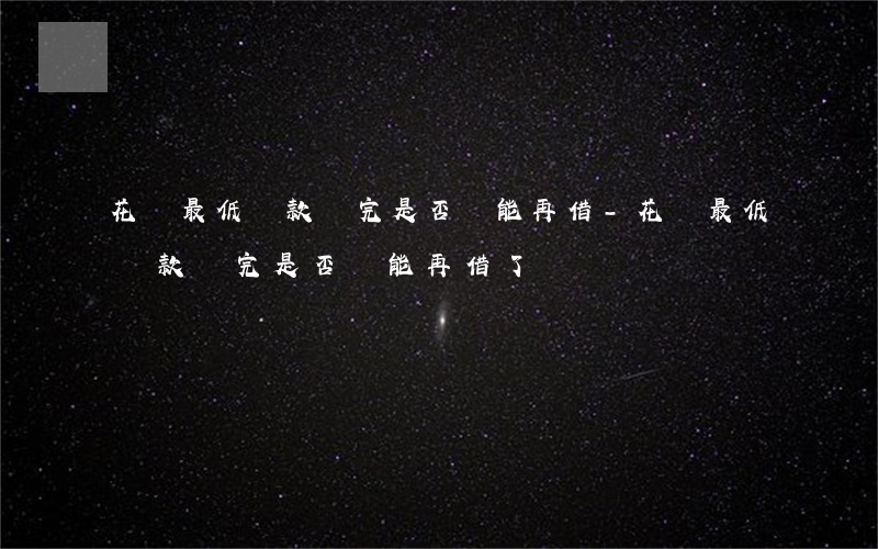 花唄最低還款還完是否還能再借-花唄最低還款還完是否還能再借了