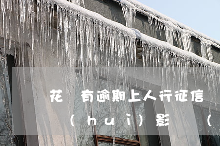 花唄有逾期上人行征信嗎(花唄逾期上征信嗎?會(huì)影響個(gè)人銀行貸款么?)