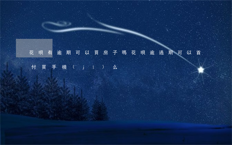 花唄有逾期可以買房子嗎(花唄逾過期可以首付買手機(jī)么)