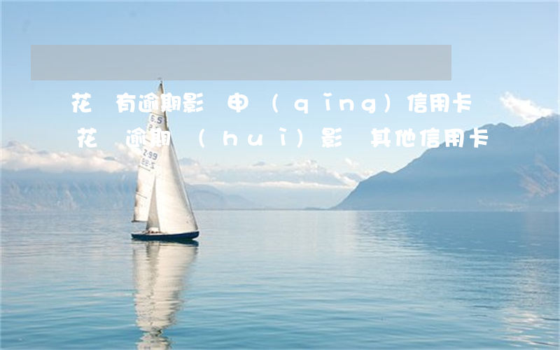 花唄有逾期影響申請(qǐng)信用卡嗎(花唄逾期會(huì)影響其他信用卡嗎?)