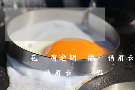 花唄有逾期過能辦信用卡嗎(花唄有逾期過能辦信用卡嗎貼吧)
