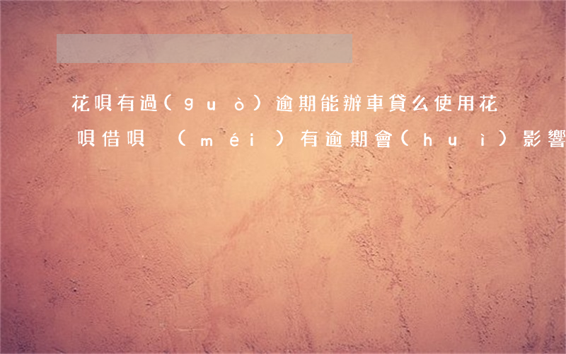 花唄有過(guò)逾期能辦車貸么(使用花唄借唄沒(méi)有逾期會(huì)影響車貸嗎)