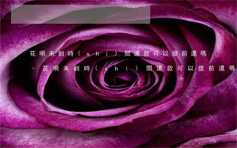 花唄未到時(shí)間還款可以提前還嗎-花唄未到時(shí)間還款可以提前還嗎