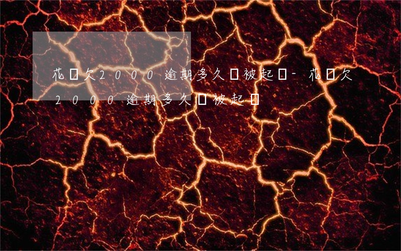 花唄欠2000逾期多久會被起訴-花唄欠2000逾期多久會被起訴