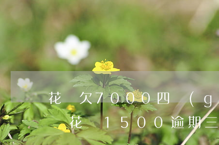 花唄欠7000四個(gè)月沒還(欠支付寶花唄1500逾期三四個(gè)月)