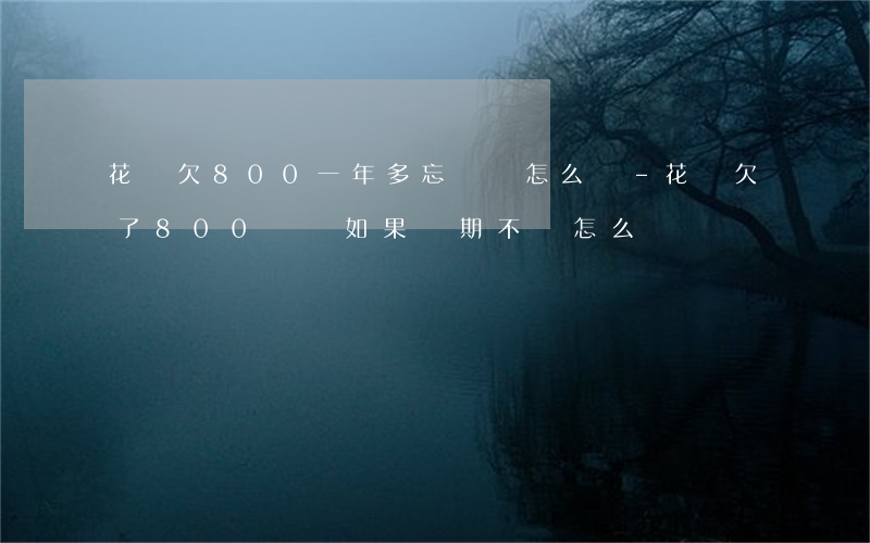 花唄欠800一年多忘記還怎么辦-花唄欠了800塊錢如果長期不還怎么樣