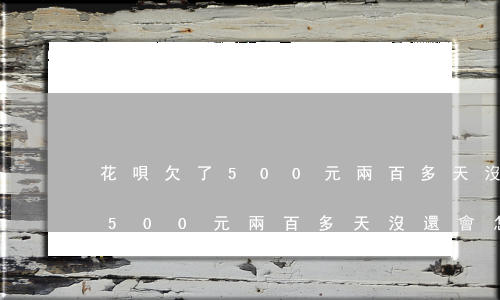 花唄欠了500元兩百多天沒還-花唄欠了500元兩百多天沒還會怎樣
