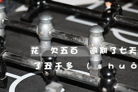 花唄欠五百塊逾期了七天(花唄逾期兩年多,欠了五千多說(shuō)要立案)