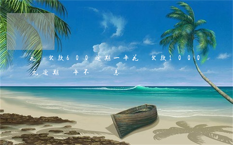 花唄欠款600逾期一年(花唄欠款1000元逾期兩年不還會怎樣?)