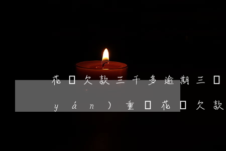 花唄欠款三千多,逾期三個(gè)月,算嚴(yán)重嗎?（花唄欠款3000逾期3年）