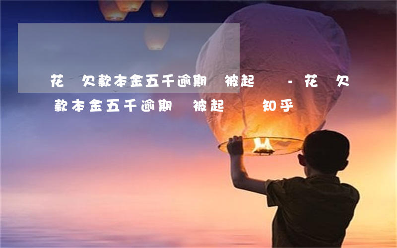 花唄欠款本金五千逾期會被起訴嗎-花唄欠款本金五千逾期會被起訴嗎知乎