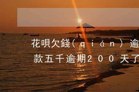 花唄欠錢(qián)逾期120天(花唄欠款五千逾期200天了,還不上后果)