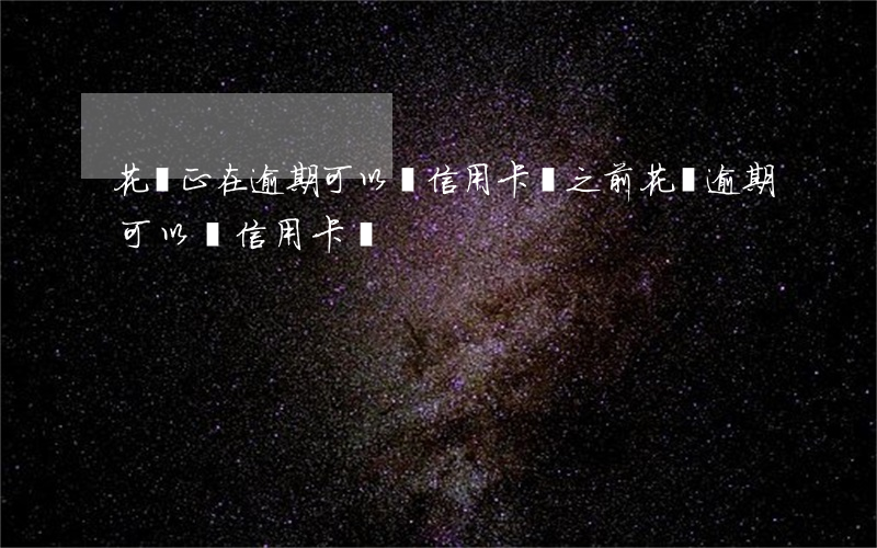花唄正在逾期可以辦信用卡嗎(之前花唄逾期可以辦信用卡嗎)