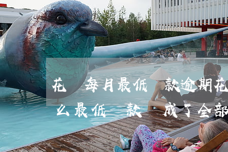 花唄每月最低還款逾期(花唄還款逾期了為什么最低還款變成了全部)