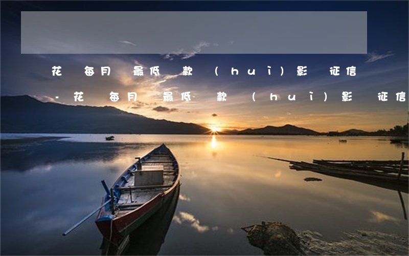 花唄每月還最低還款會(huì)影響征信-花唄每月還最低還款會(huì)影響征信嗎