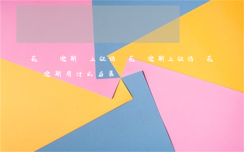 花唄沒逾期會上征信嗎(花唄逾期上征信嗎?花唄逾期有什么后果)