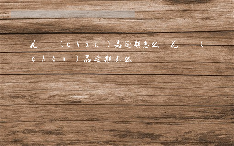 花唄產(chǎn)品逾期怎么還(花唄產(chǎn)品逾期怎么還)
