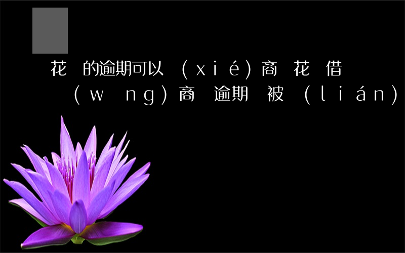 花唄的逾期可以協(xié)商嗎(花唄借唄網(wǎng)商貸逾期會被聯(lián)合訴訟嗎)