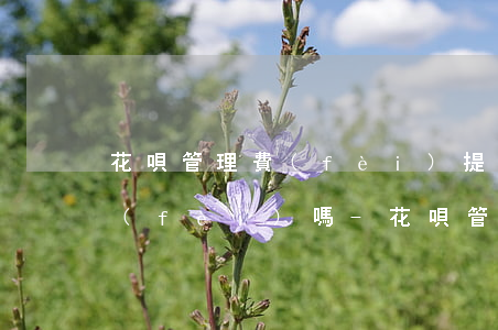 花唄管理費(fèi)提前還款還扣管理費(fèi)嗎-花唄管理費(fèi)提前還款還扣管理費(fèi)嗎是真的嗎