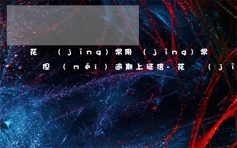 花唄經(jīng)常用經(jīng)常還但沒(méi)逾期上征信-花唄經(jīng)常用經(jīng)常還但沒(méi)逾期上征信怎么辦