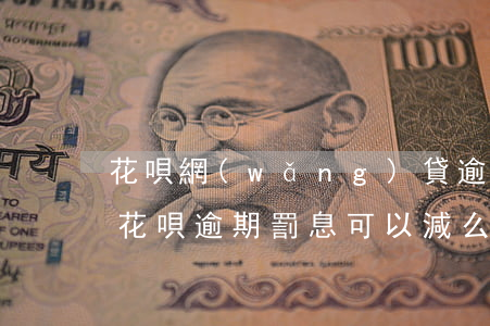 花唄網(wǎng)貸逾期罰息多少(支付寶花唄逾期罰息可以減么)