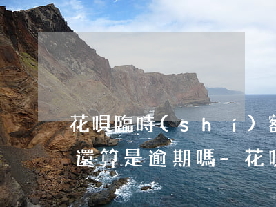 花唄臨時(shí)額度到期沒(méi)還算是逾期嗎-花唄臨時(shí)額度到期沒(méi)還算是逾期嗎怎么辦