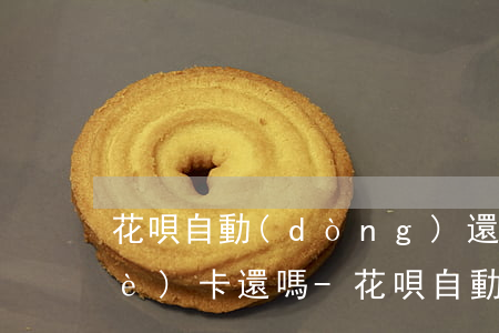 花唄自動(dòng)還款能看見哪個(gè)卡還嗎-花唄自動(dòng)還款能看見哪個(gè)卡還嗎怎么回事