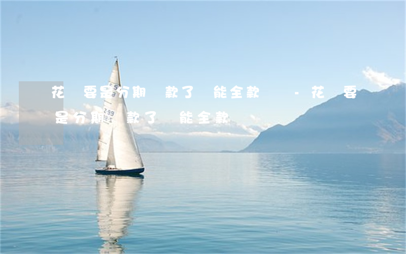 花唄要是分期還款了還能全款還嗎-花唄要是分期還款了還能全款還嗎